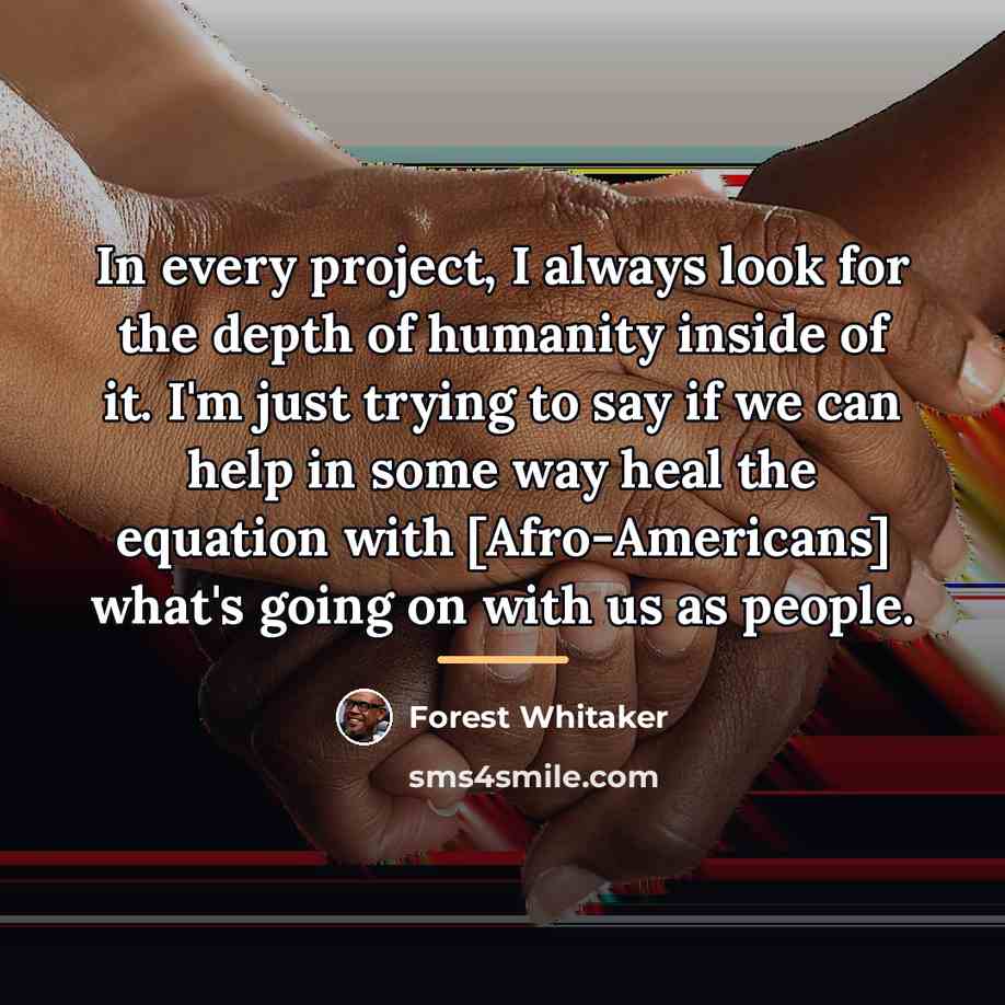 “In every project, I always look for the depth of…” quote by Forest Whitaker