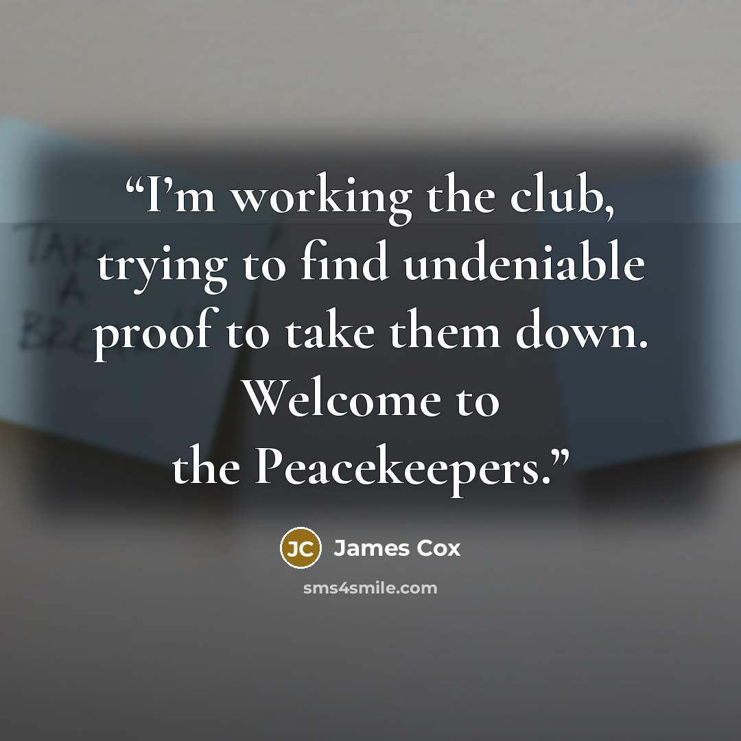 “I’m working the club, trying to find undeniable proof to take them down. Welcome to the Peacekeepers.” quote by James Cox