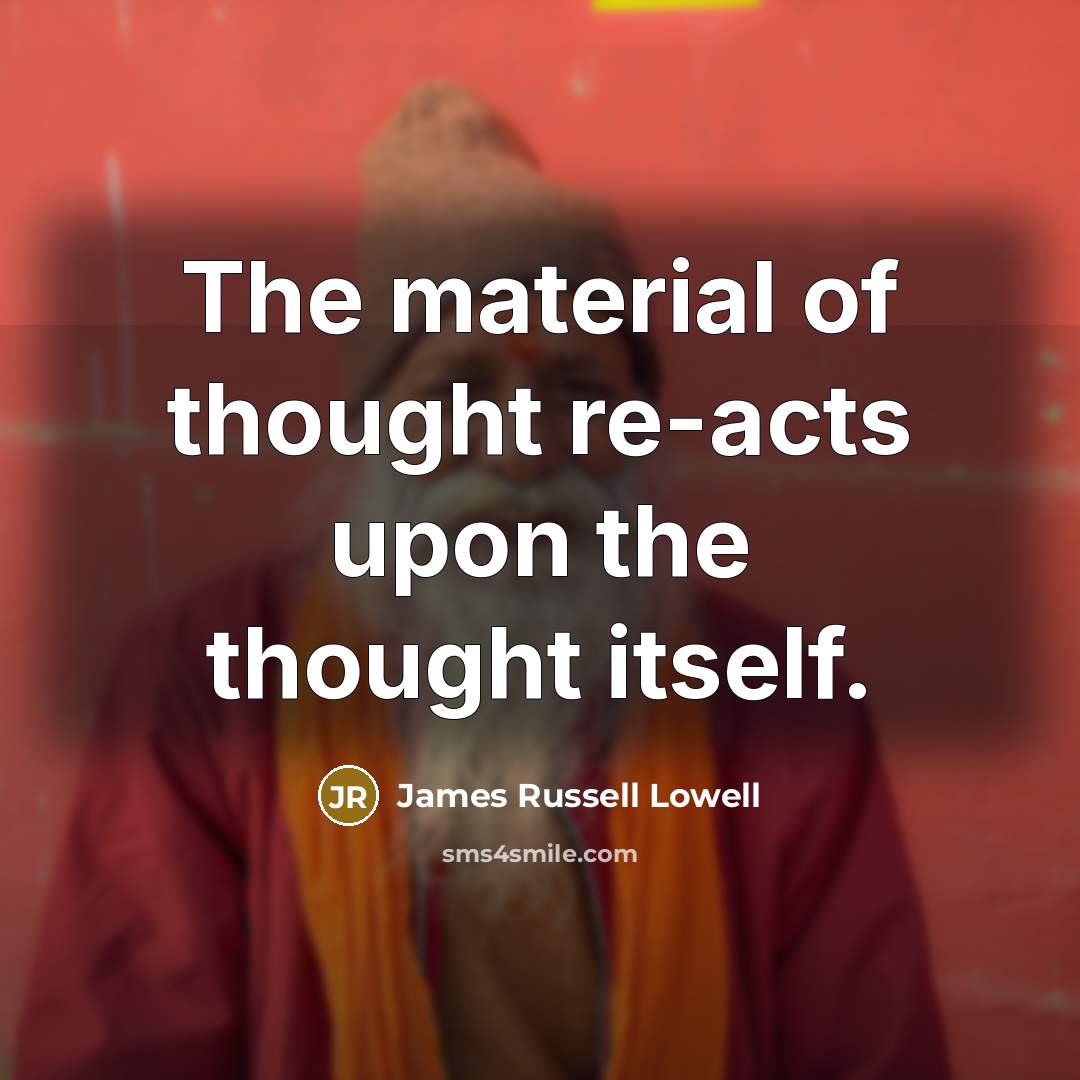 “The material of thought re-acts upon the thought itself.” quote by James Russell Lowell