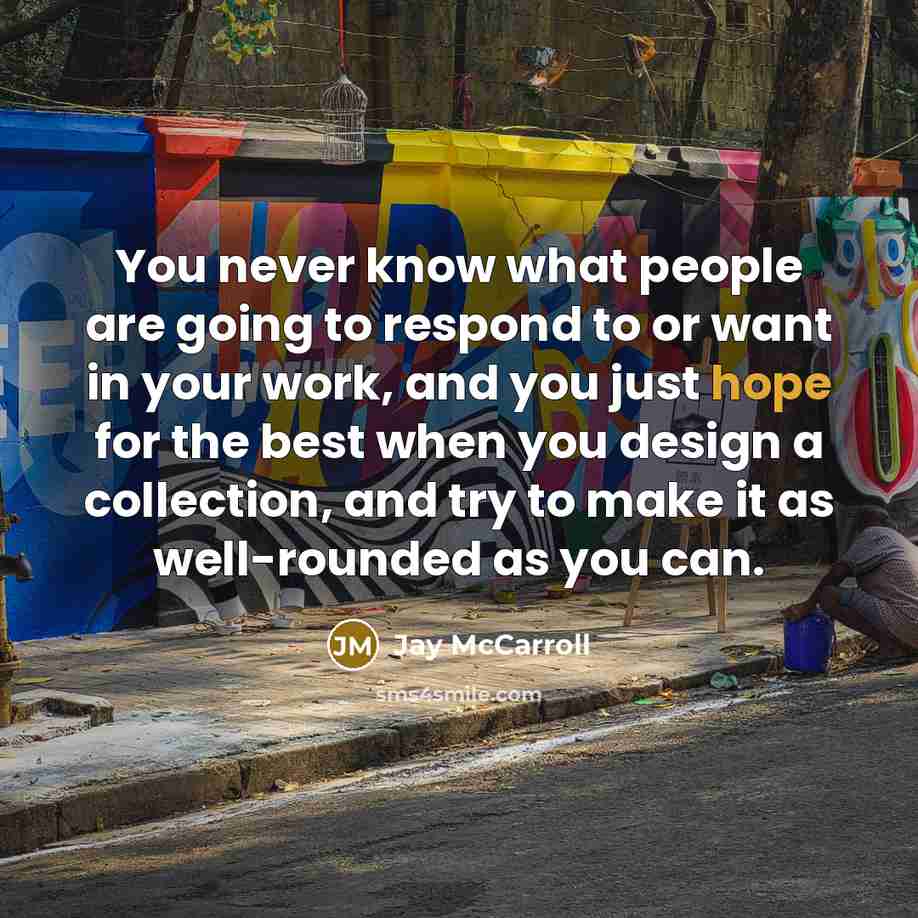 “You never know what people are going to respond to or want in your work, and you just hope for the best when you design a collection, and try to make it as well-rounded as you can.” quote by Jay McCarroll