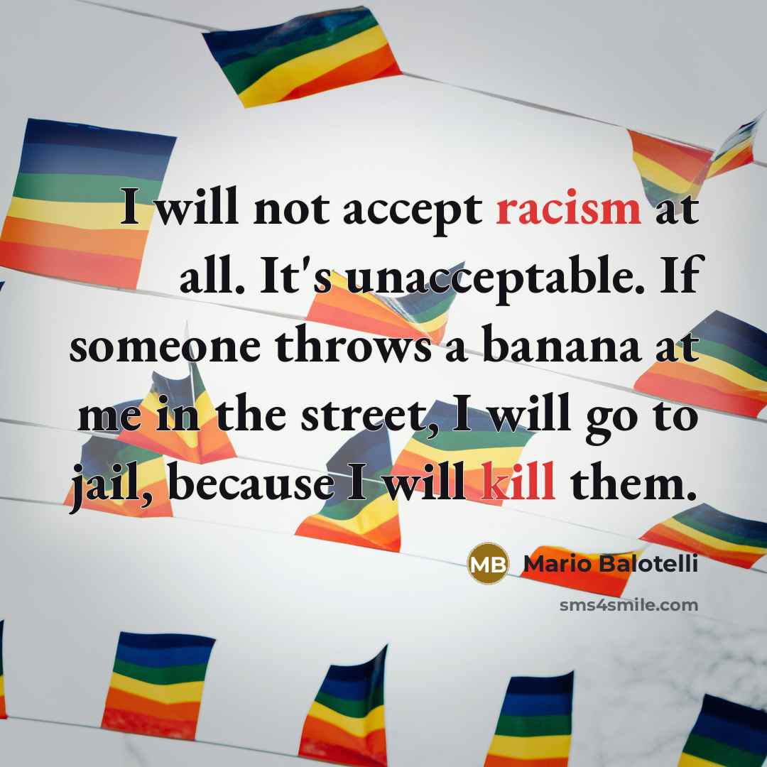 “I will not accept racism at all. It's unacceptable. If someone throws a banana at me in the street, I will go to jail, because I will kill them.” quote by Mario Balotelli