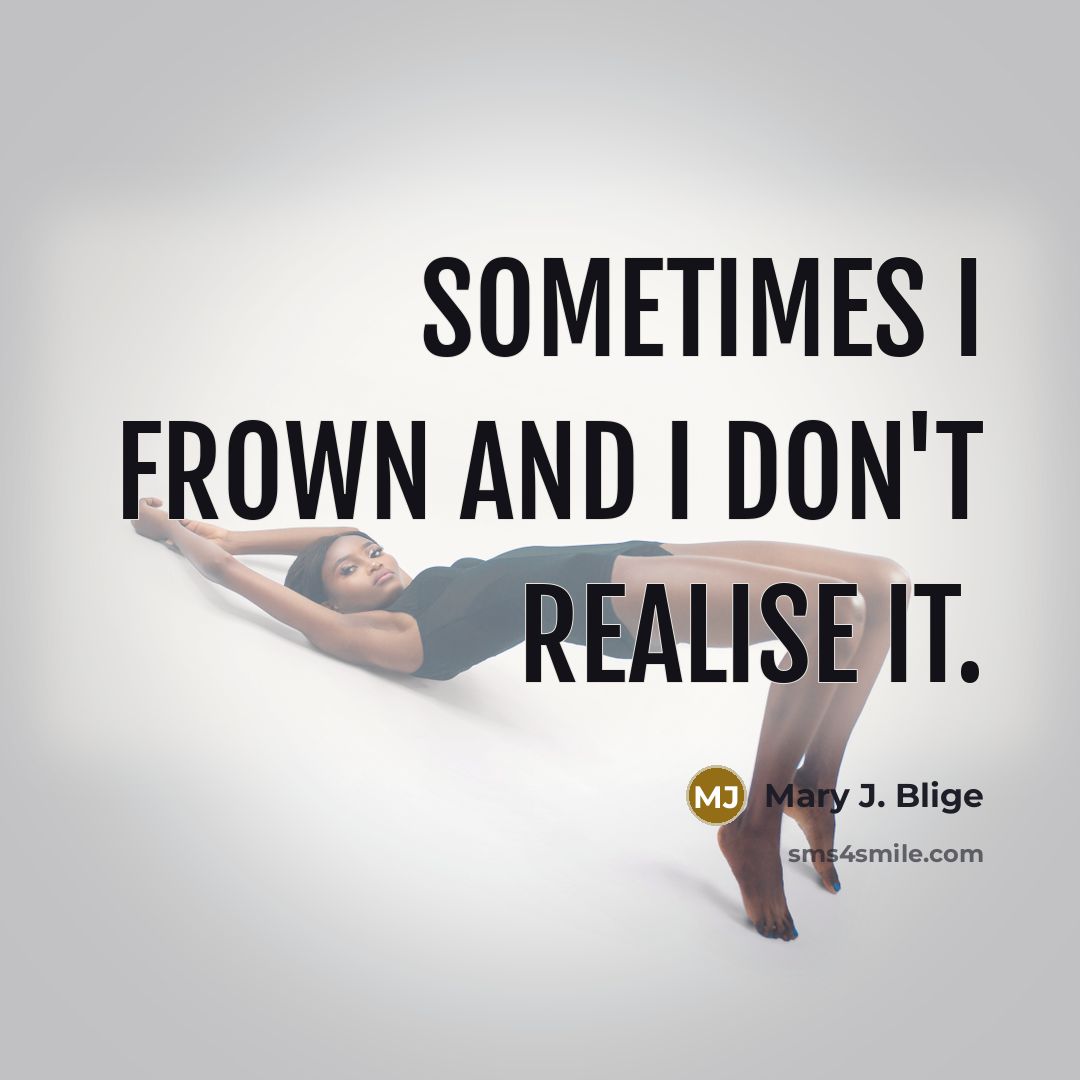 “Sometimes I frown and I don't realise it.…” quote by Mary J. Blige
