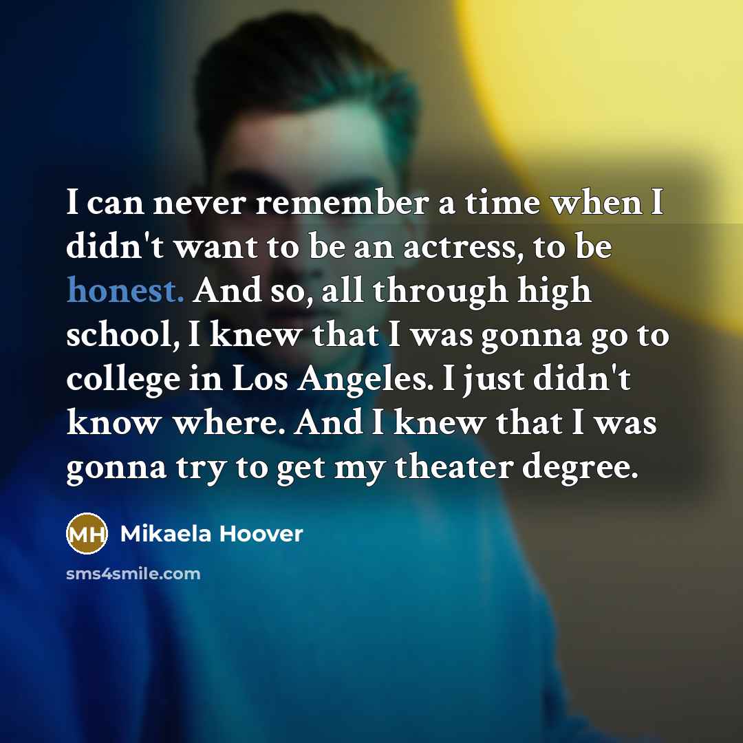 “I can never remember a time when I didn't want to be an actress, to be honest. And so, all through high school, I knew that I was gonna go to college in Los Angeles. I just didn't know where. And I knew that I was gonna try to get my theater degree.” quote by Mikaela Hoover