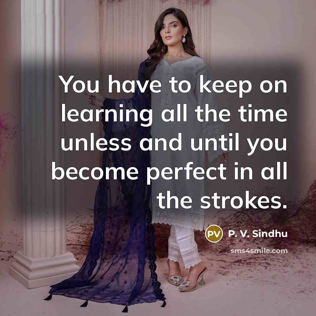 “You have to keep on learning all the time unless…” quote by P. V. Sindhu