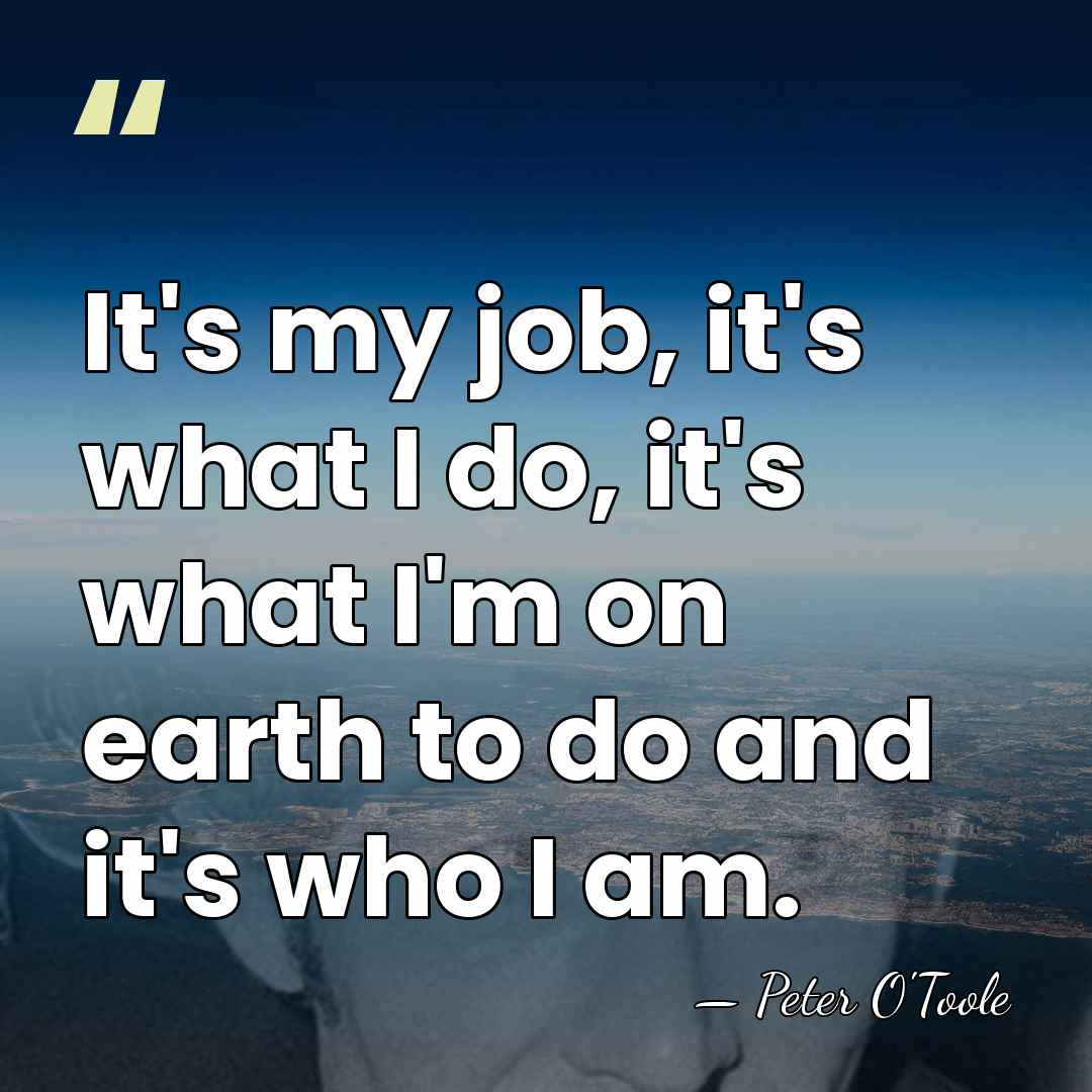 It's my job, it's what I do, it's what I'm on earth&hellip; - Peter O'Toole