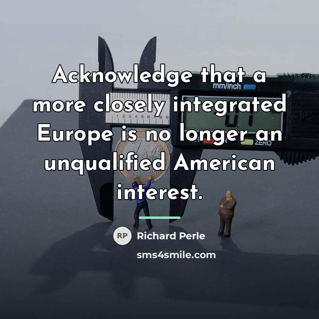 “Acknowledge that a more closely integrated Europe is no longer…” quote by Richard Perle