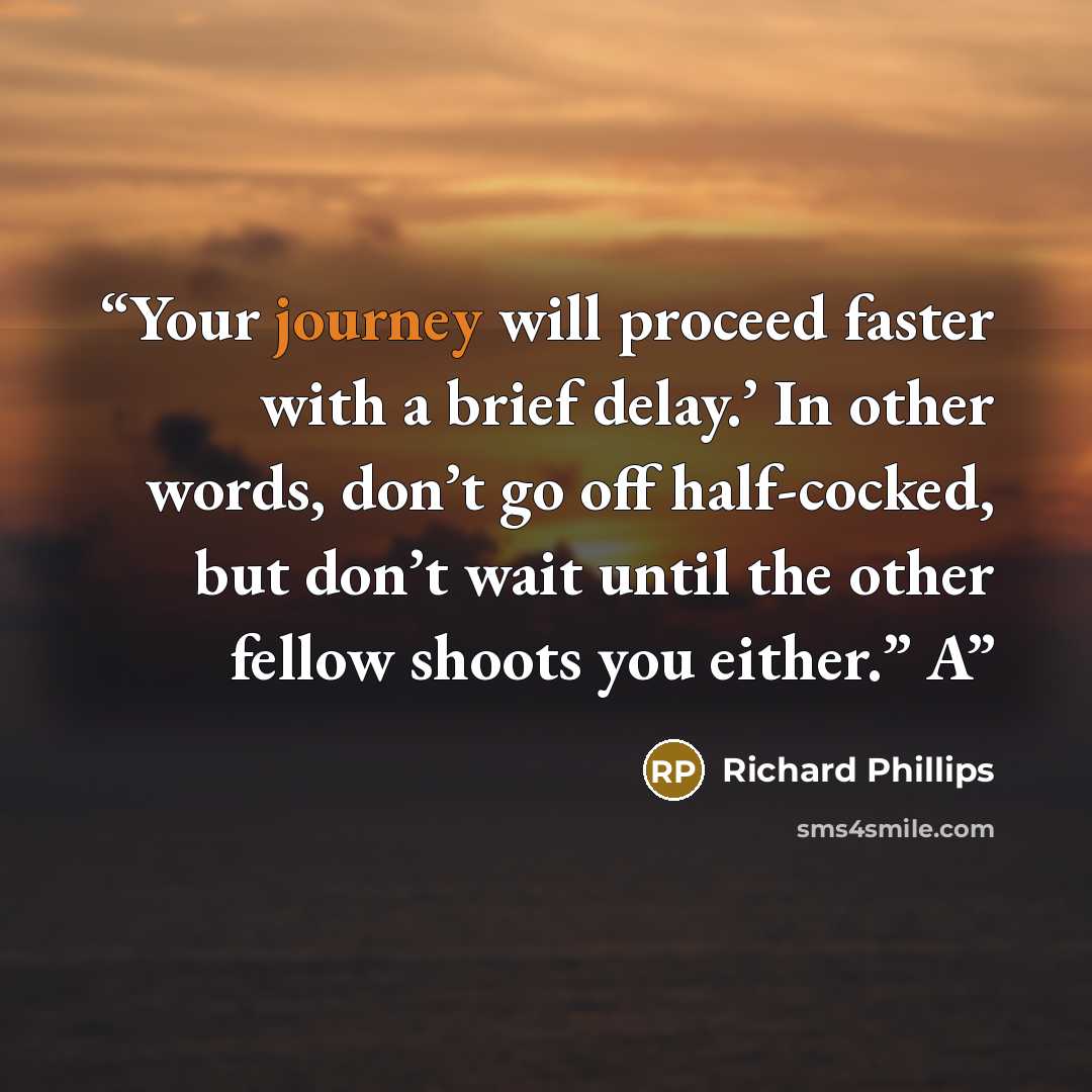 “Your journey will proceed faster with a brief delay.’ In other words, don’t go off half-cocked, but don’t wait until the other fellow shoots you either.” A” quote by Richard Phillips