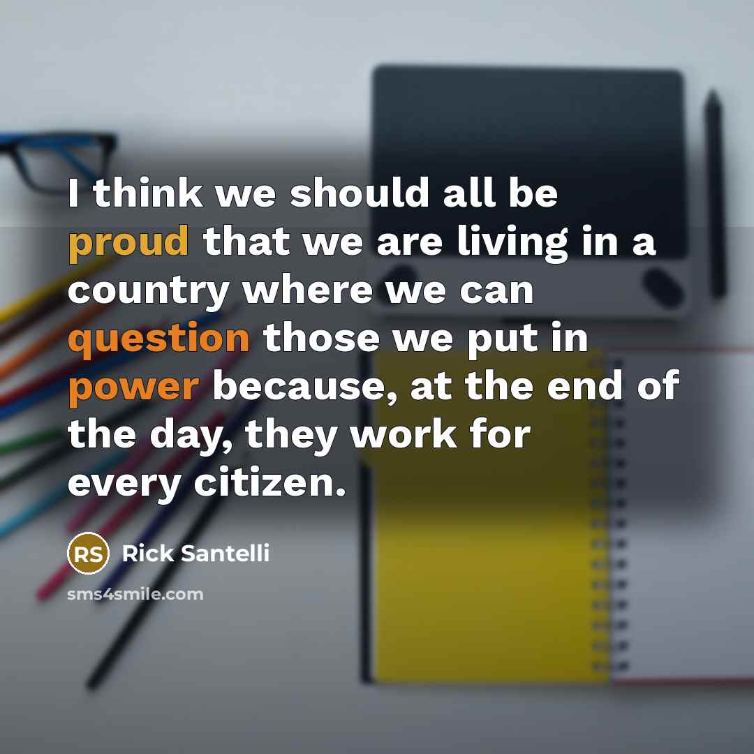 “I think we should all be proud that we are living in a country where we can question those we put in power because, at the end of the day, they work for every citizen.” quote by Rick Santelli