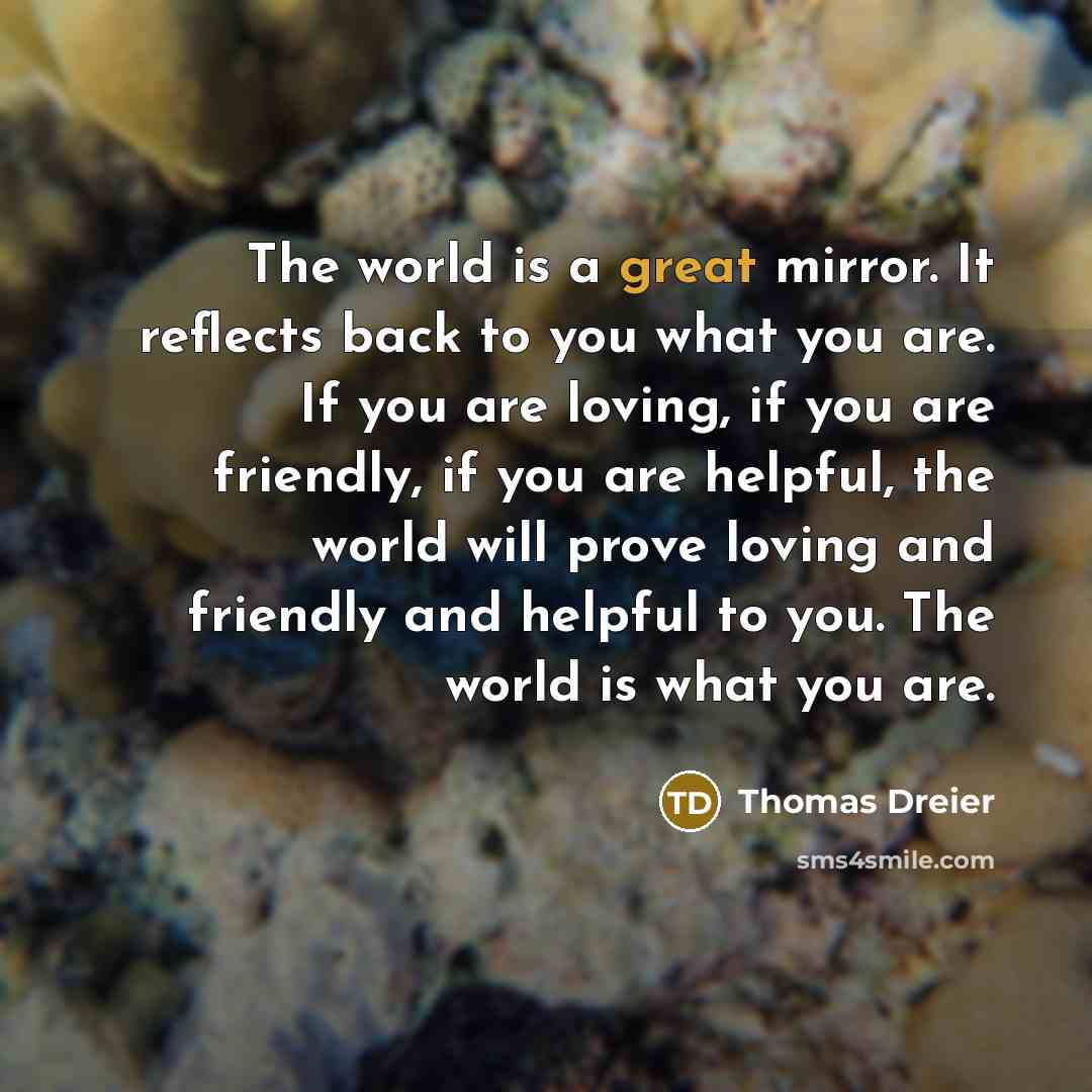 “The world is a great mirror. It reflects back to…” quote by Thomas Dreier