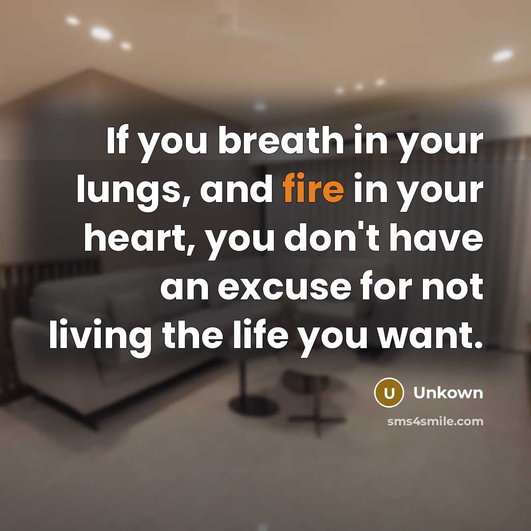 “If you breath in your lungs, and fire in your heart, you don't have an excuse for not living the life you want.” quote by Unkown