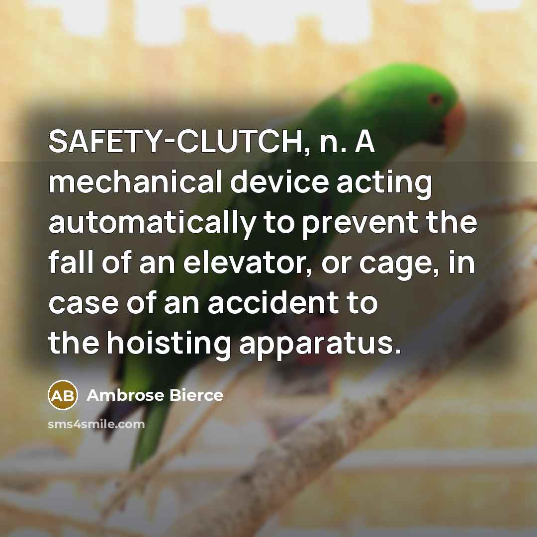 “SAFETY-CLUTCH, n. A mechanical device acting automatically to prevent the fall of an elevator, or cage, in case of an accident to the hoisting apparatus.” quote by Ambrose Bierce
