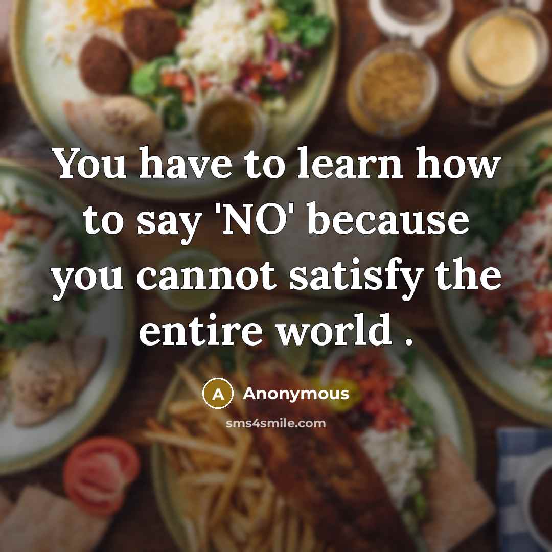 “You have to learn how to say 'NO' because you cannot satisfy the entire world .” quote by Anonymous