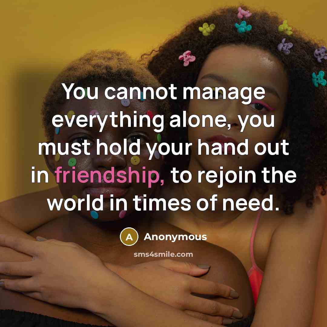 “You cannot manage everything alone, you must hold your hand out in friendship, to rejoin the world in times of need.” quote by Anonymous