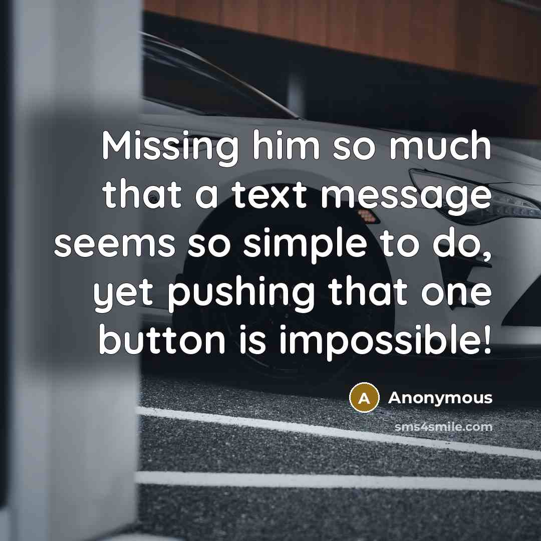 “Missing him so much that a text message seems so simple to do, yet pushing that one button is impossible!” quote by Anonymous