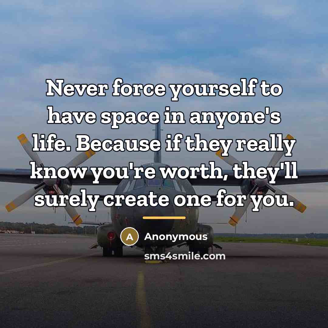 “Never force yourself to have space in anyone's life. Because…” quote by Anonymous