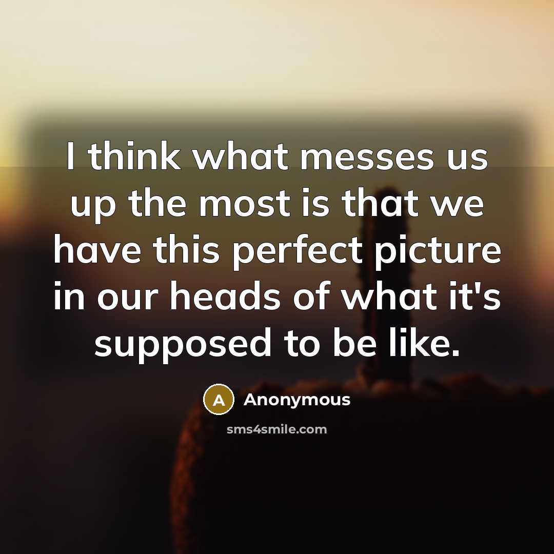 “I think what messes us up the most is that we have this perfect picture in our heads of what it's supposed to be like.” quote by Anonymous