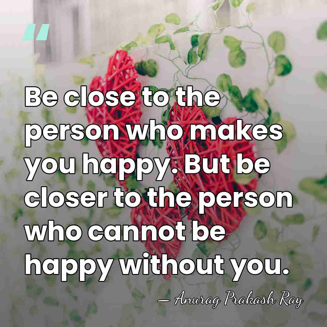Be close to the person who makes you happy. But be closer&hellip; - Anurag Prakash Ray