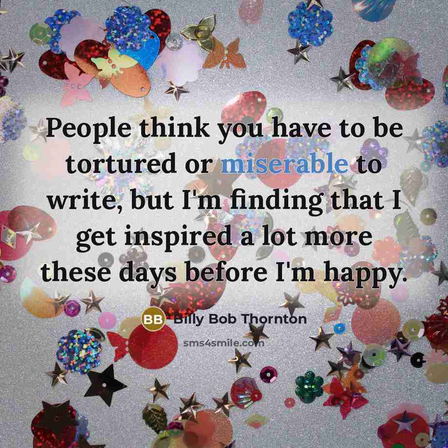 “People think you have to be tortured or miserable to…” quote by Billy Bob Thornton