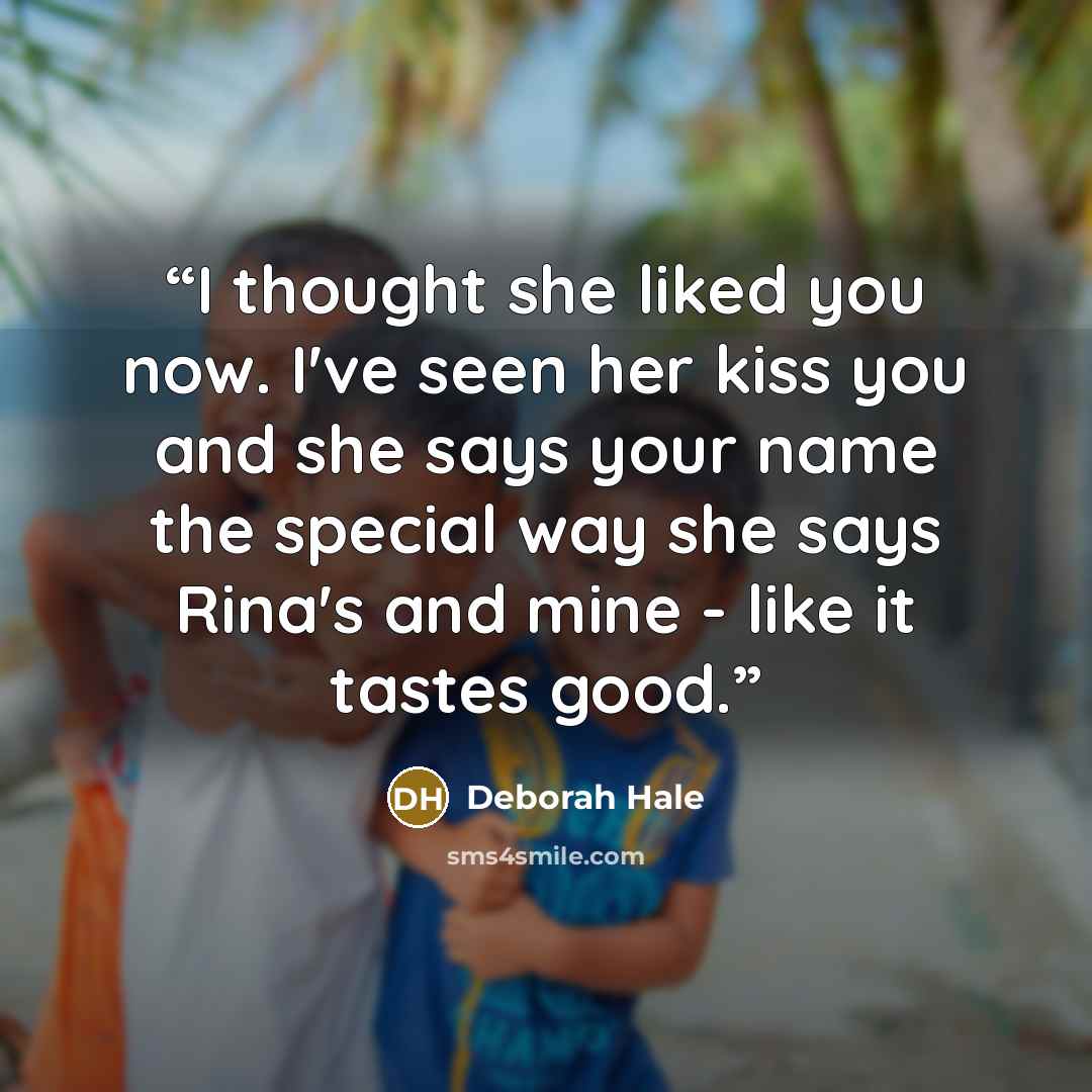 “I thought she liked you now. I've seen her kiss you and she says your name the special way she says Rina's and mine - like it tastes good.” quote by Deborah Hale