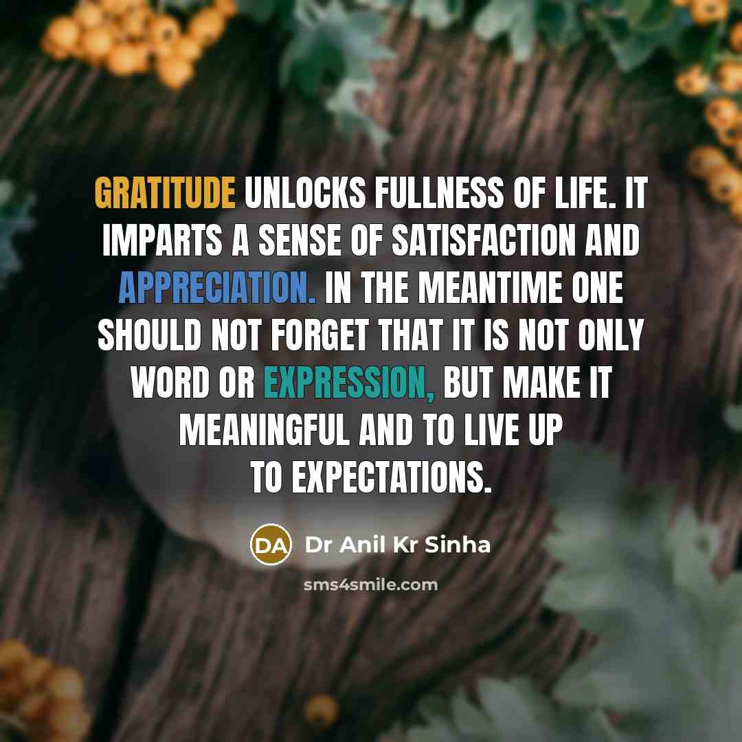 “Gratitude unlocks fullness of life. It imparts a sense of satisfaction and appreciation. In the meantime one should not forget that it is not only word or expression, but make it meaningful and to live up to expectations.” quote by Dr Anil Kr Sinha