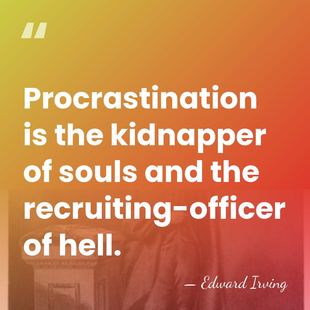 Procrastination is the kidnapper of souls and the recruiting-officer of hell. - Edward Irving