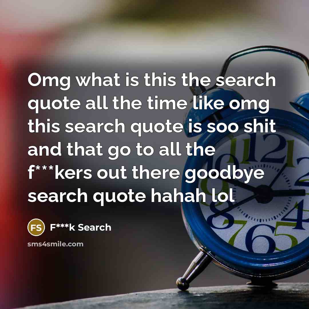 “Omg what is this the search quote all the time like omg this search quote is soo shit and that go to all the f***kers out there goodbye search quote hahah lol” quote by F***k Search