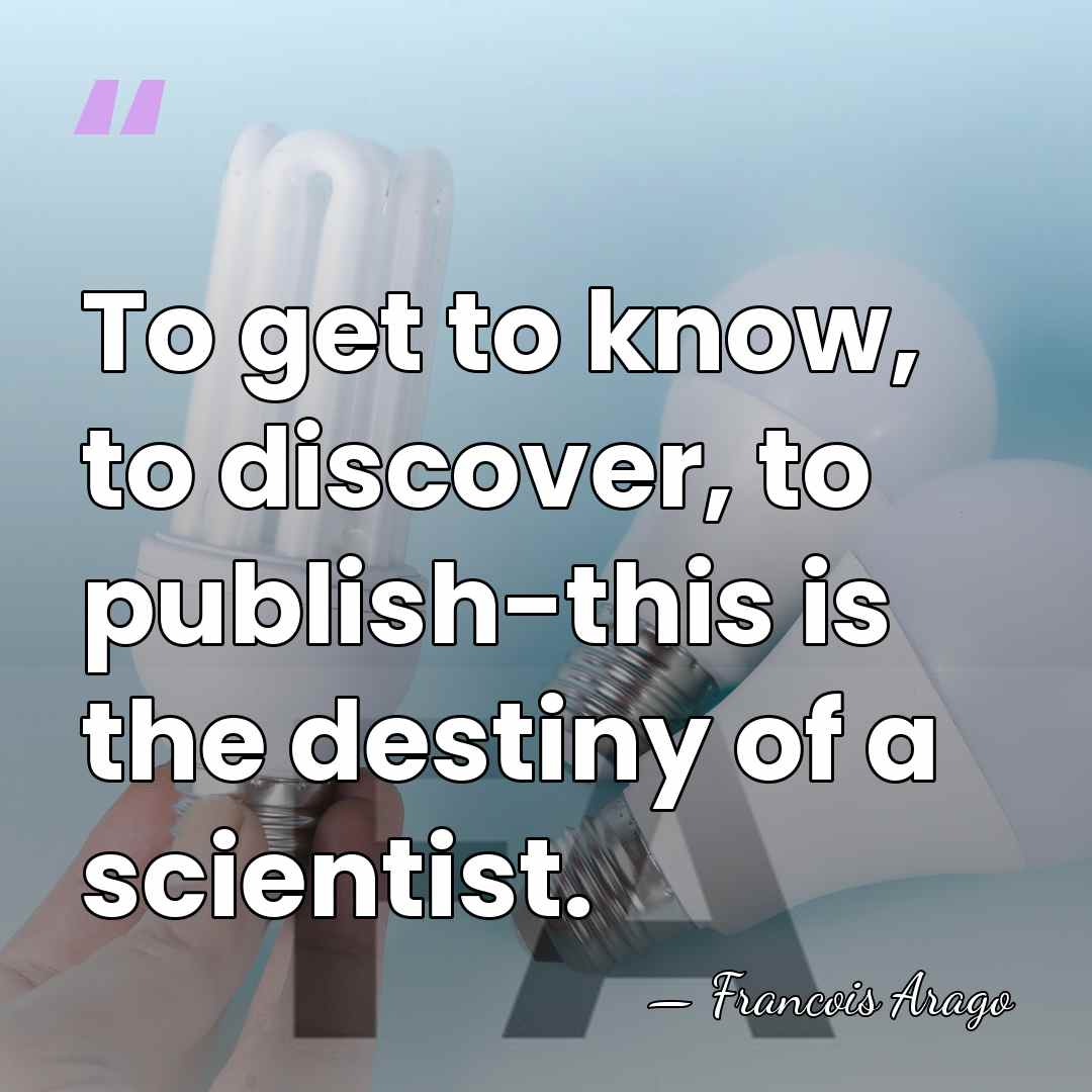 To get to know, to discover, to publish-this is the destiny of&hellip; - Francois Arago