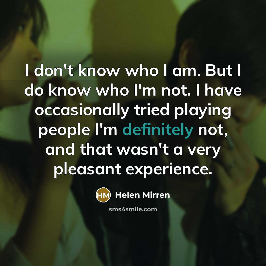 “I don't know who I am. But I do know who I'm not. I have occasionally tried playing people I'm definitely not, and that wasn't a very pleasant experience.” quote by Helen Mirren
