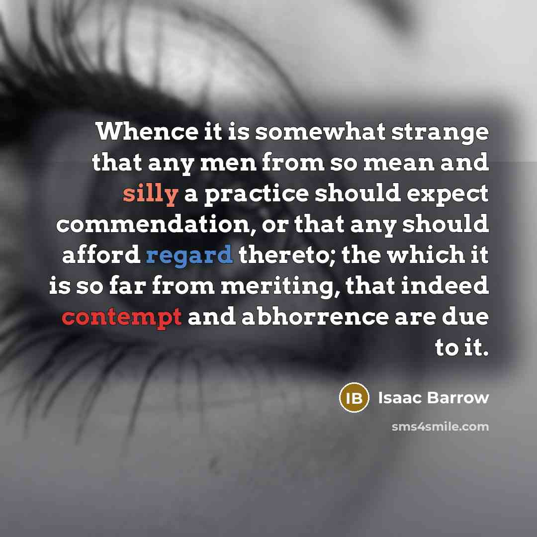 “Whence it is somewhat strange that any men from so mean and silly a practice should expect commendation, or that any should afford regard thereto; the which it is so far from meriting, that indeed contempt and abhorrence are due to it.” quote by Isaac Barrow