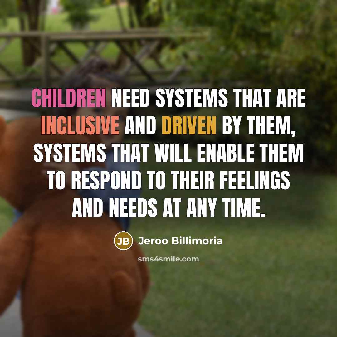 “Children need systems that are inclusive and driven by them, systems that will enable them to respond to their feelings and needs at any time.” quote by Jeroo Billimoria