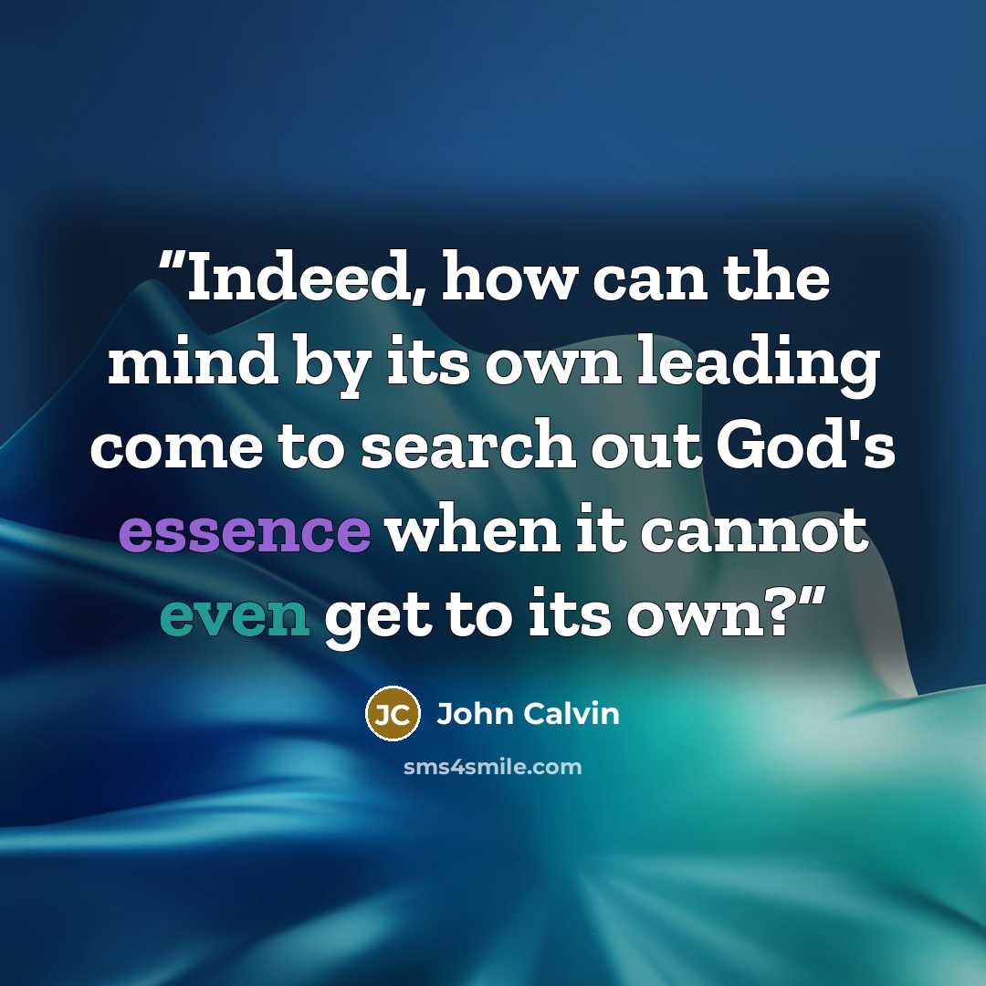“Indeed, how can the mind by its own leading come to search out God's essence when it cannot even get to its own?” quote by John Calvin