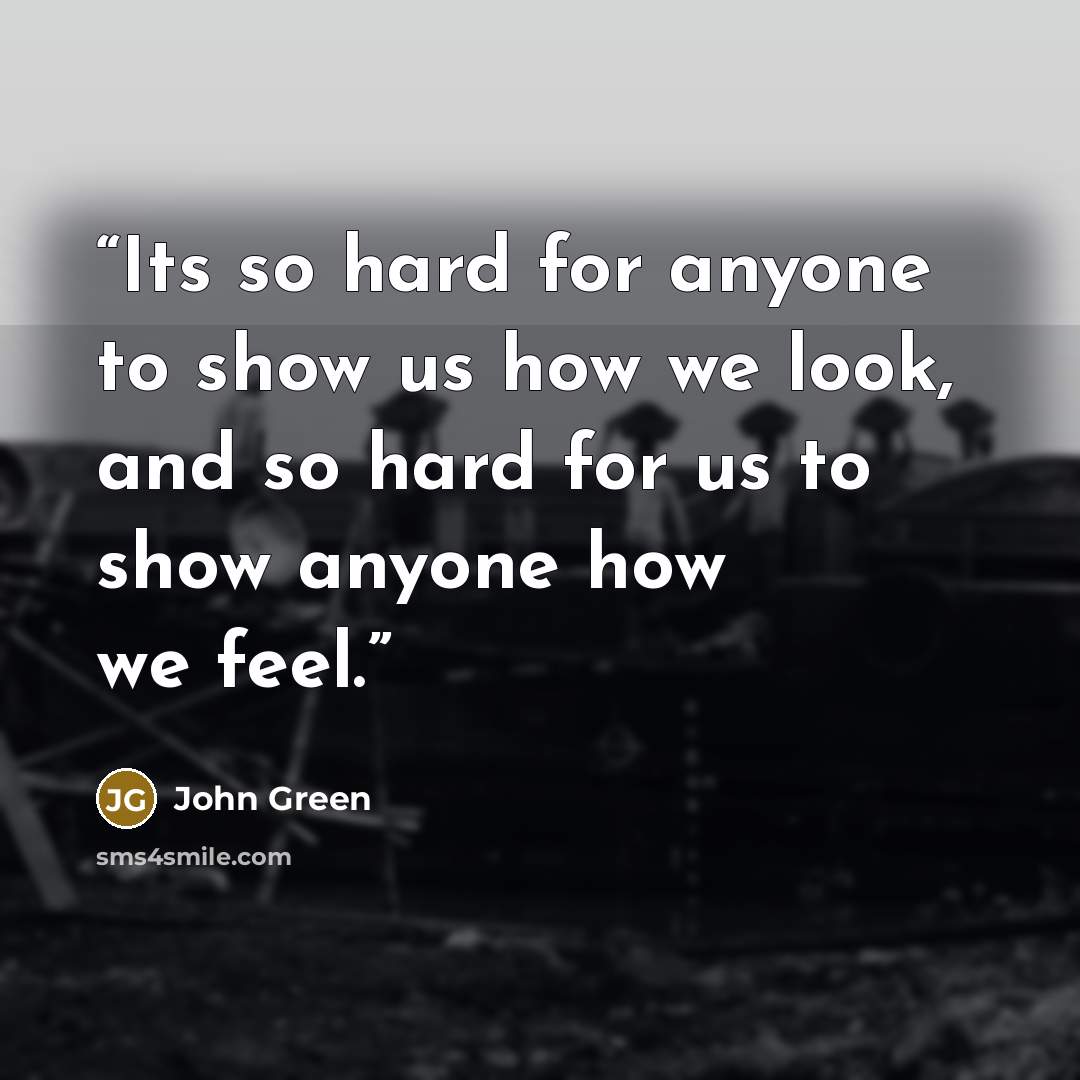 “Its so hard for anyone to show us how we look, and so hard for us to show anyone how we feel.” quote by John Green