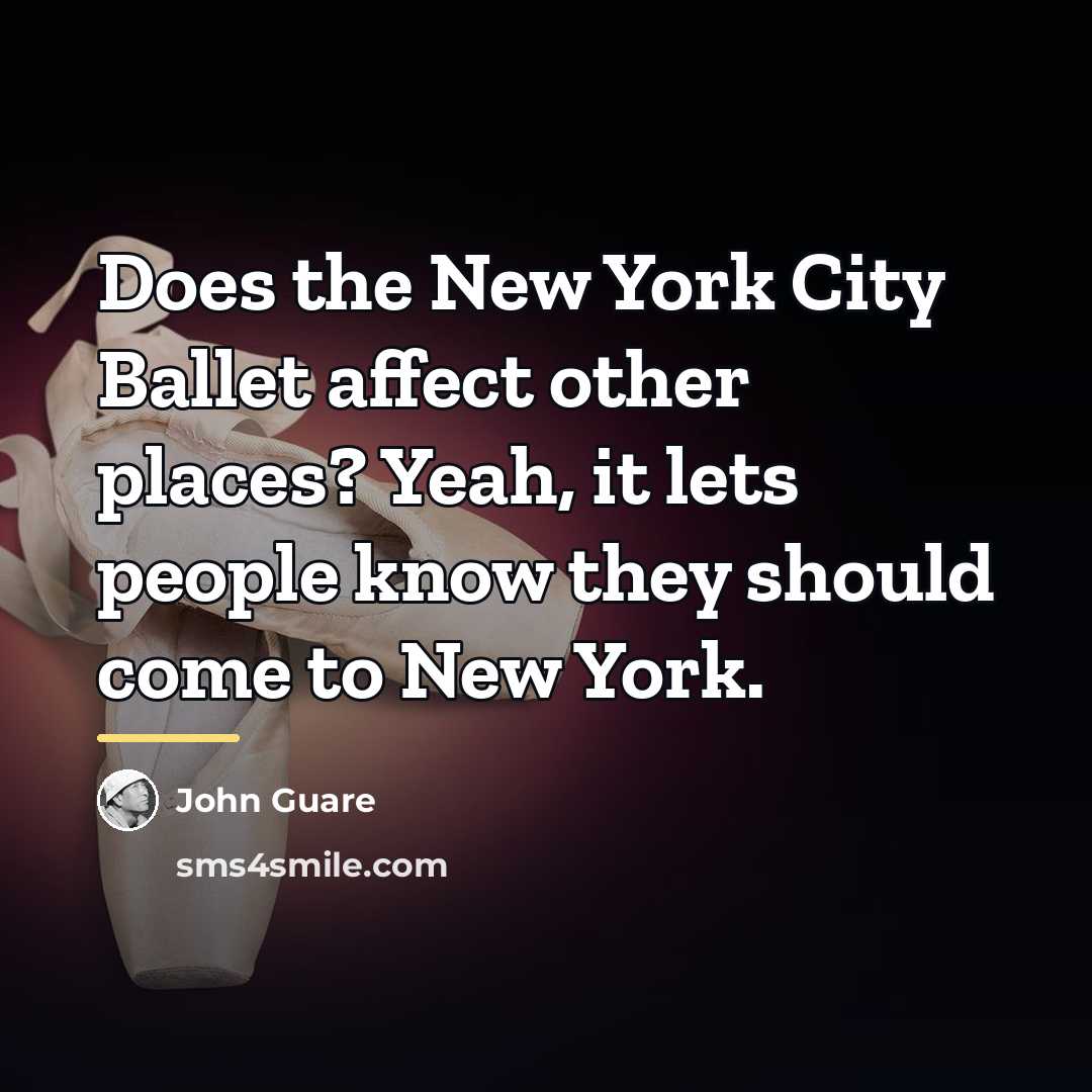 “Does the New York City Ballet affect other places? Yeah,…” quote by John Guare