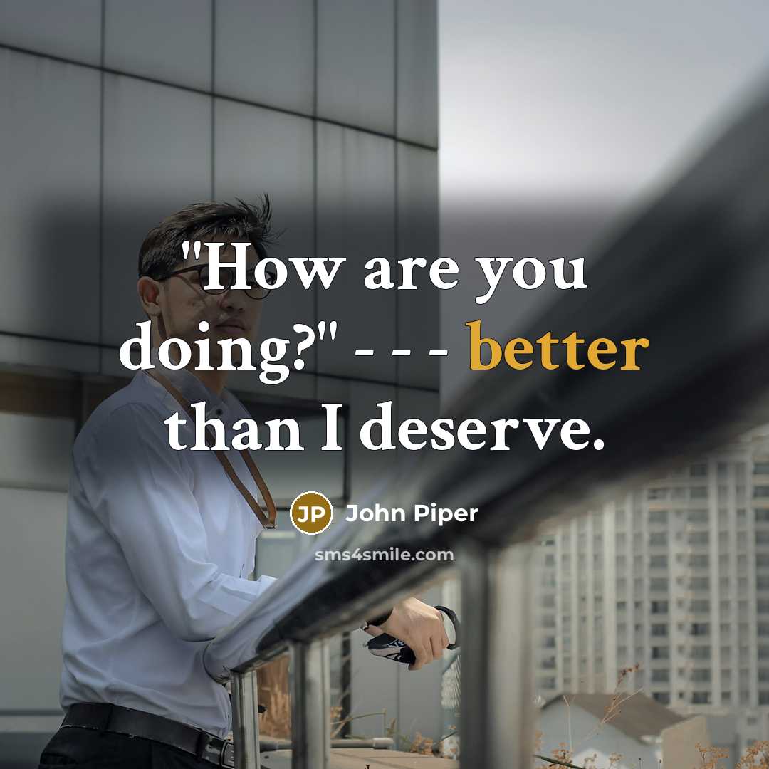 “"How are you doing?" - - - better than I deserve.” quote by John Piper