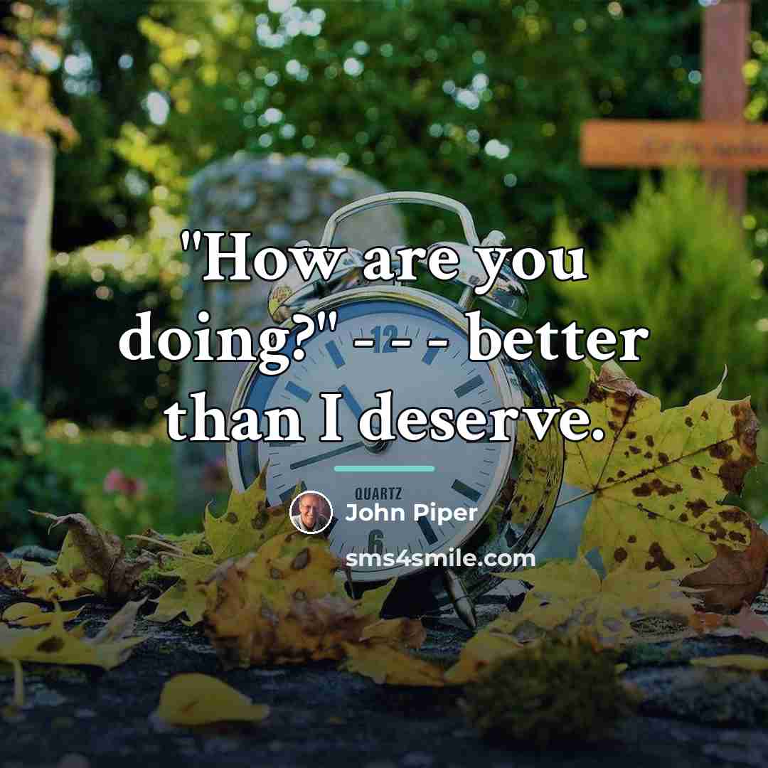“"How are you doing?" - - - better than I…” quote by John Piper