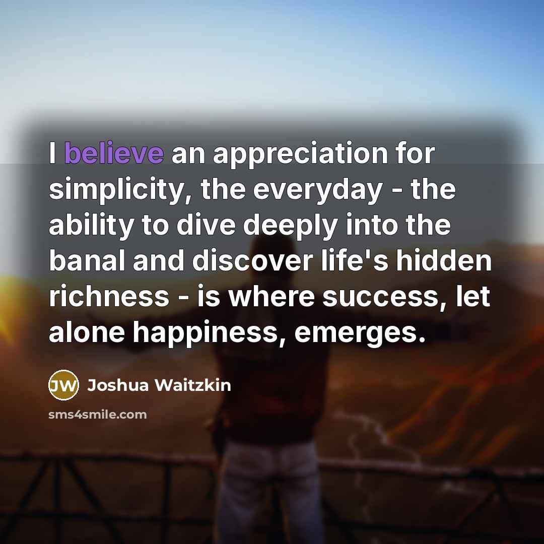 “I believe an appreciation for simplicity, the everyday - the…” quote by Joshua Waitzkin