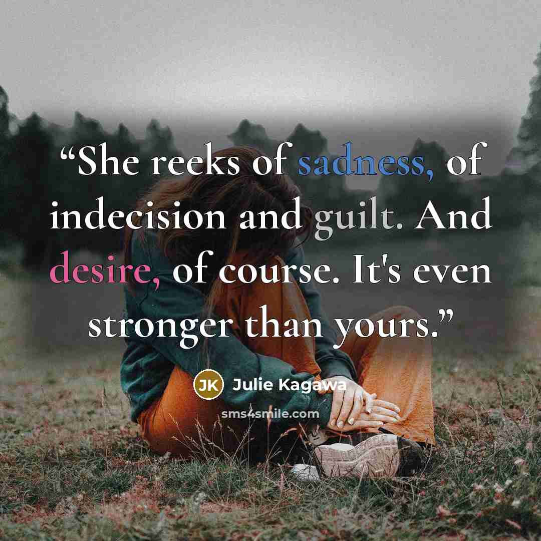“She reeks of sadness, of indecision and guilt. And desire, of course. It's even stronger than yours.” quote by Julie Kagawa