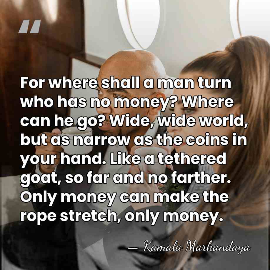 For where shall a man turn who has no money? Where can&hellip; - Kamala Markandaya