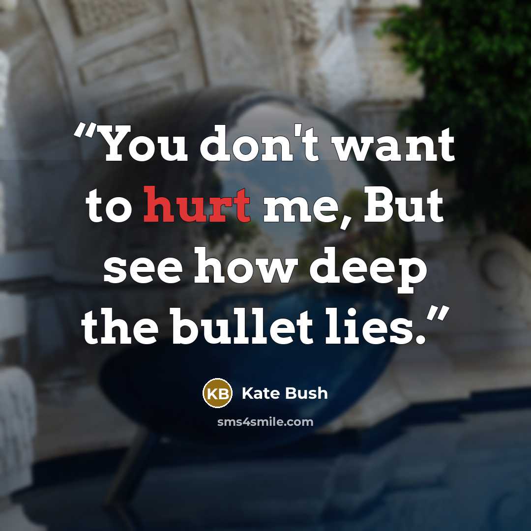 “You don't want to hurt me, But see how deep the bullet lies.” quote by Kate Bush