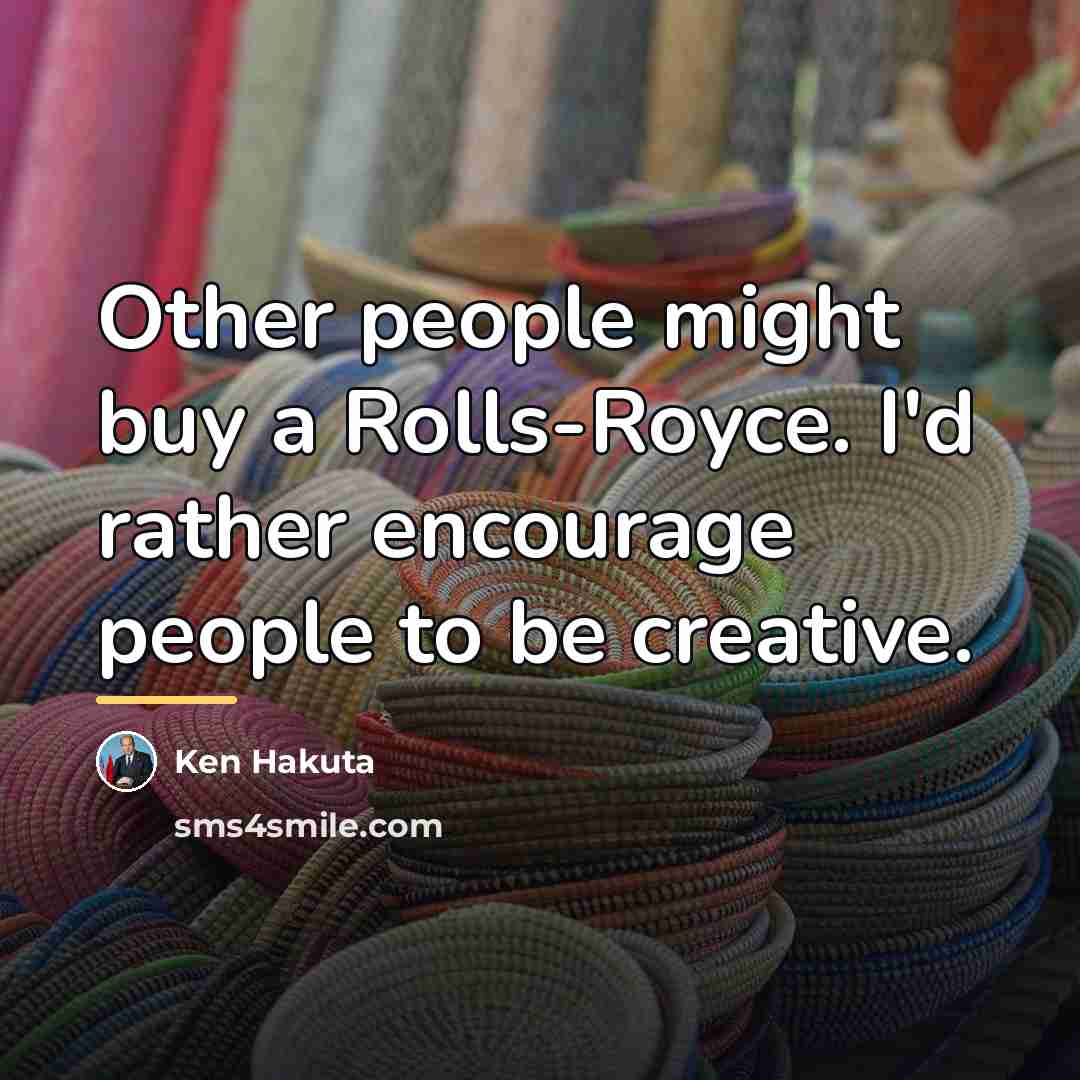 “Other people might buy a Rolls-Royce. I'd rather encourage people…” quote by Ken Hakuta