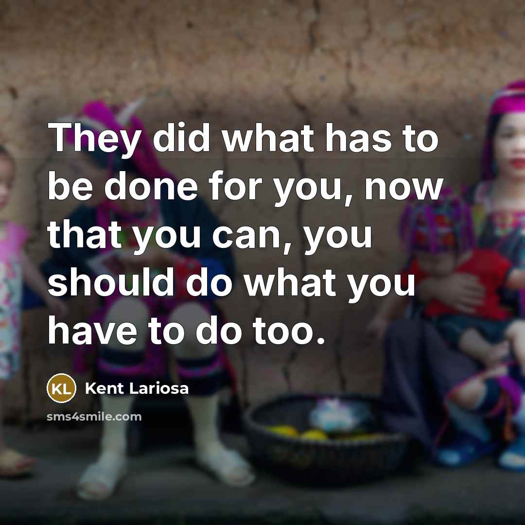 “They did what has to be done for you, now that you can, you should do what you have to do too.” quote by Kent Lariosa