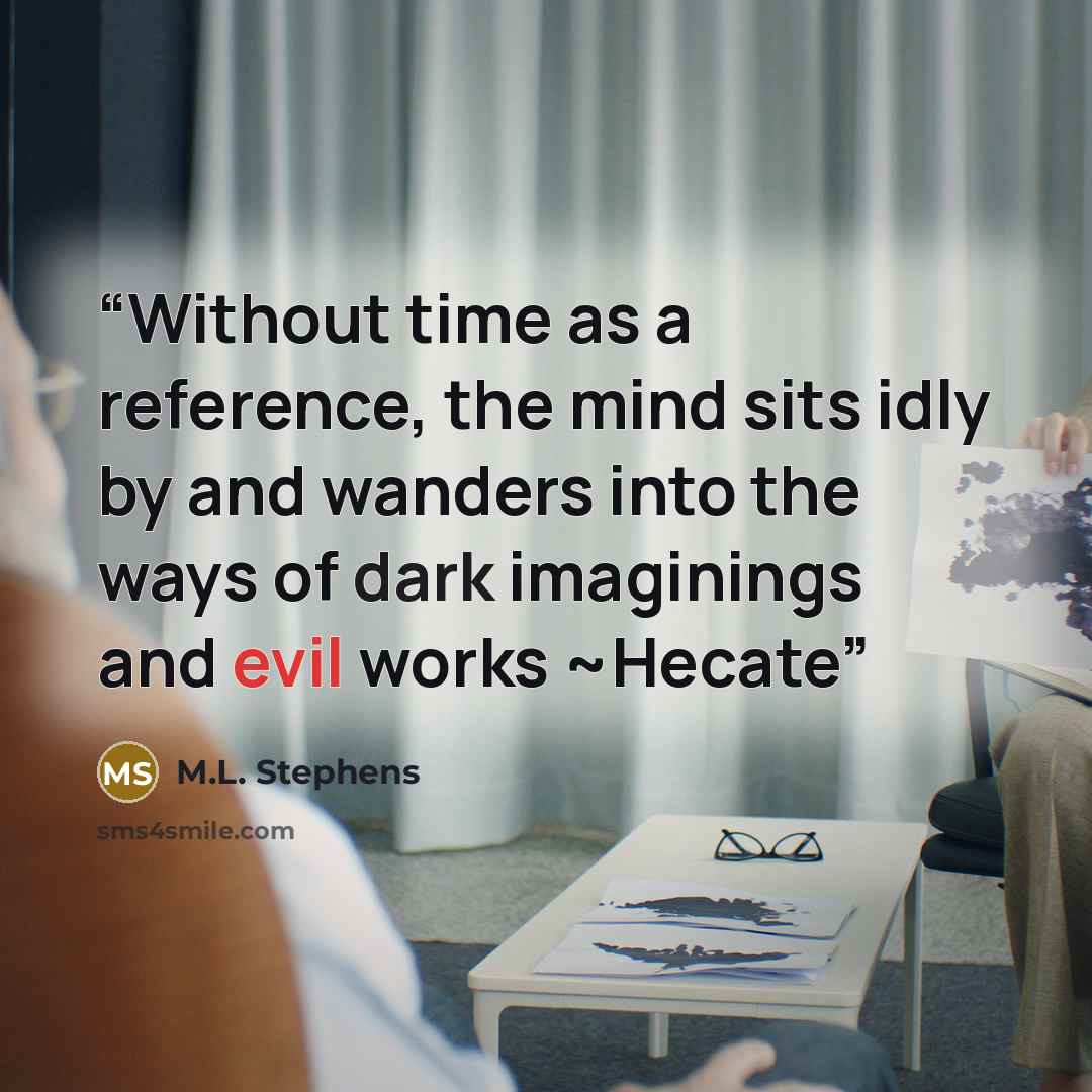 “Without time as a reference, the mind sits idly by and wanders into the ways of dark imaginings and evil works ~Hecate” quote by M.L. Stephens