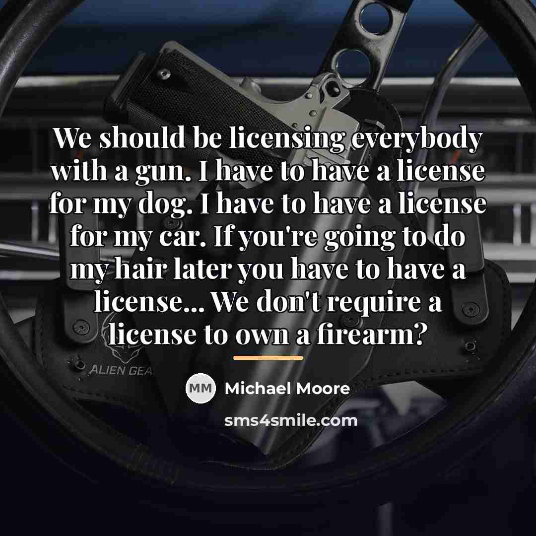 “We should be licensing everybody with a gun. I have…” quote by Michael Moore