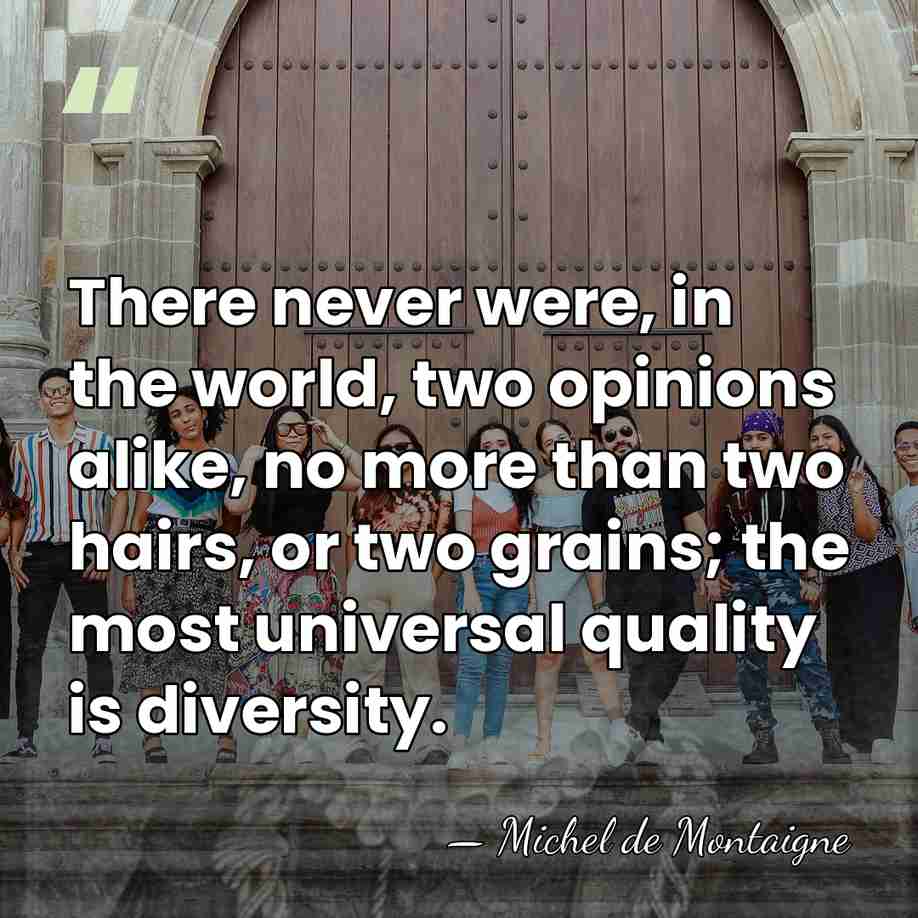 There never were, in the world, two opinions alike, no more than&hellip; - Michel de Montaigne