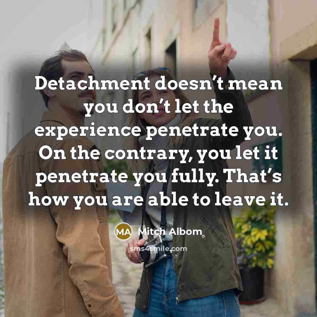 “Detachment doesn’t mean you don’t let the experience penetrate you.…” quote by Mitch Albom
