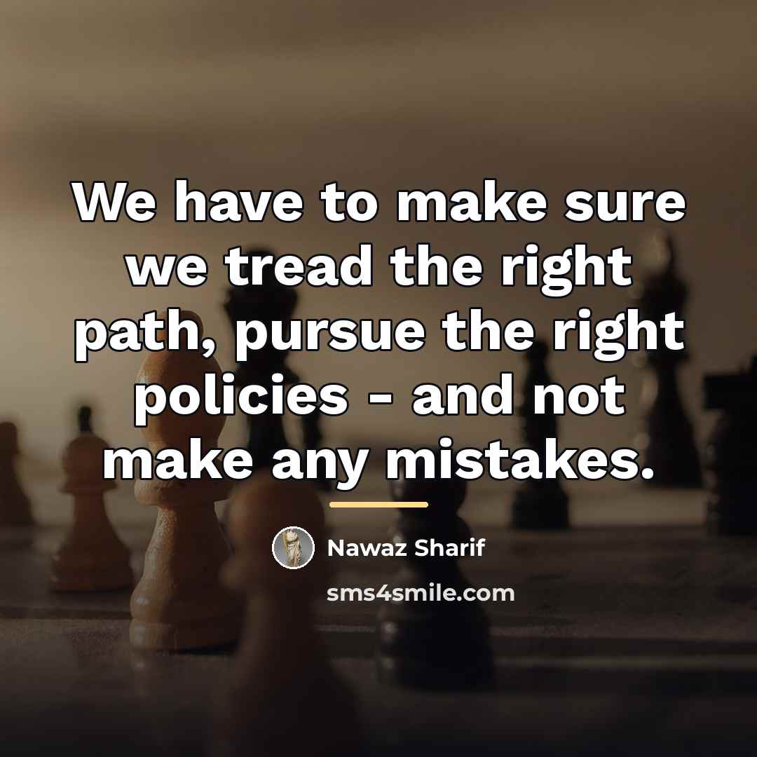 “We have to make sure we tread the right path,…” quote by Nawaz Sharif