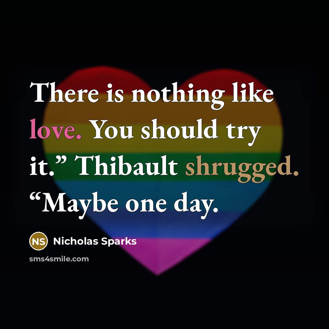 “There is nothing like love. You should try it.” Thibault shrugged. “Maybe one day.” quote by Nicholas Sparks