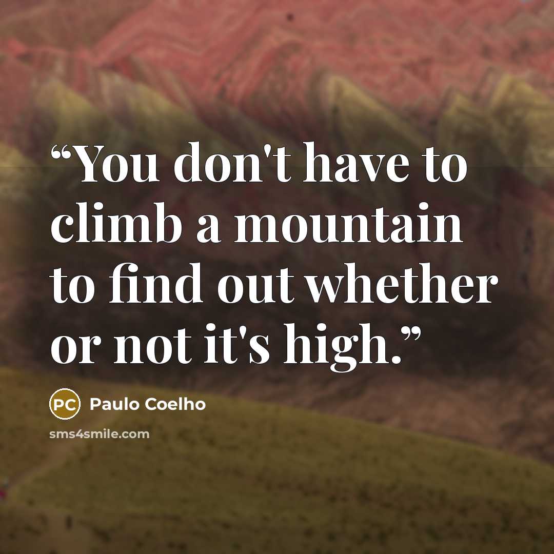 “You don't have to climb a mountain to find out whether or not it's high.” quote by Paulo Coelho