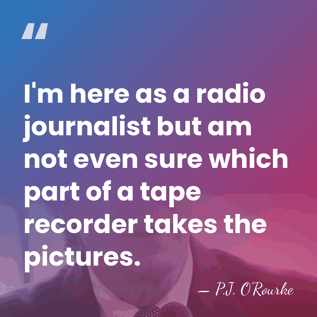 I'm here as a radio journalist but am not even sure which&hellip; - P.J. O'Rourke