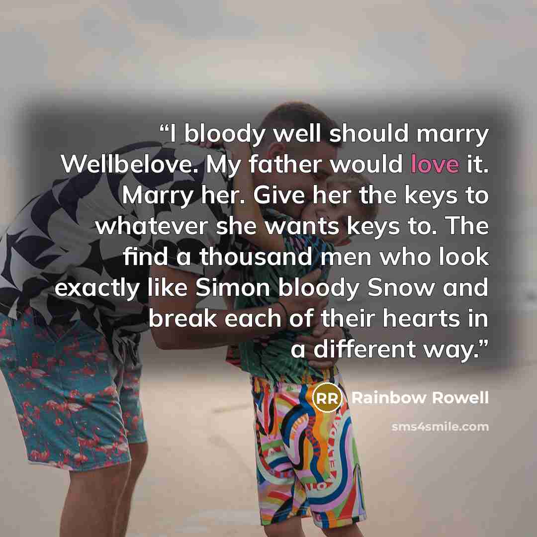 “I bloody well should marry Wellbelove. My father would love it. Marry her. Give her the keys to whatever she wants keys to. The find a thousand men who look exactly like Simon bloody Snow and break each of their hearts in a different way.” quote by Rainbow Rowell
